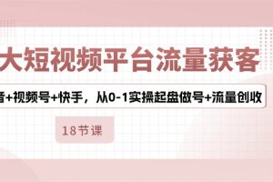 （10778期）3大短视频平台流量获客，抖音+视频号+快手，从0-1实操起盘做号+流量创收