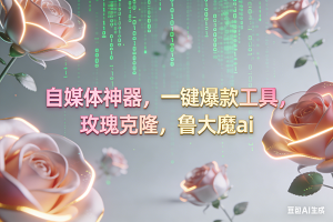 (16957期)ai鲁大魔,自媒体必备的软件,玫瑰克隆神器,一键爆款,详细教程