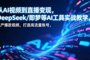 (17001期)从AI视频到直播变现,DeepSeek/即梦等AI工具实战教学,生产爆款视频,打造高流量账号